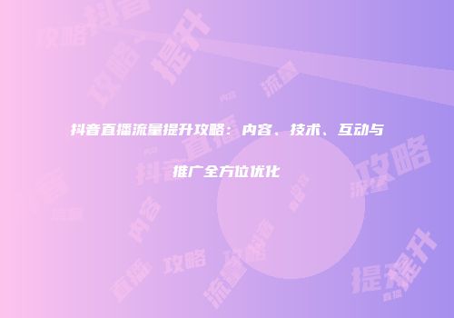 抖音直播流量提升攻略：内容、技术、互动与推广全方位优化