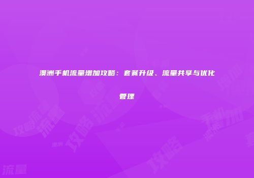 澳洲手机流量增加攻略：套餐升级、流量共享与优化管理