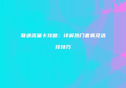 联通流量卡攻略：详解热门套餐及选择技巧