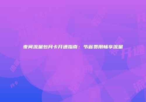 夜间流量包月卡开通指南：节省费用畅享流量