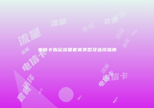 电信卡指定流量套餐类型及选择指南