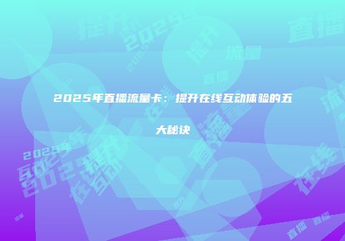 2025年直播流量卡：提升在线互动体验的五大秘诀
