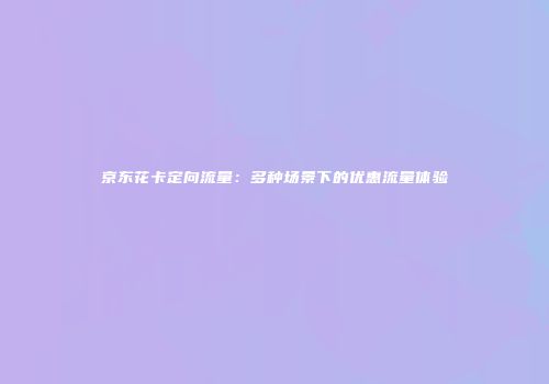 京东花卡定向流量：多种场景下的优惠流量体验