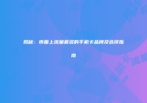 揭秘：市面上流量最多的手机卡品牌及选择指南