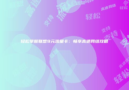 轻松掌握联想9元流量卡：畅享高速网络攻略