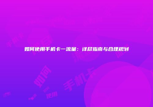 如何使用手机卡一流量：详尽指南与合理规划