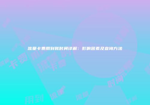 流量卡费用到账时间详解：影响因素及查询方法