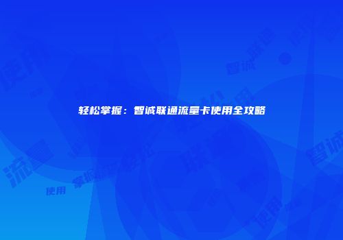 轻松掌握：智诚联通流量卡使用全攻略
