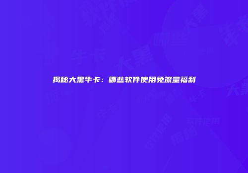 揭秘大黑牛卡：哪些软件使用免流量福利