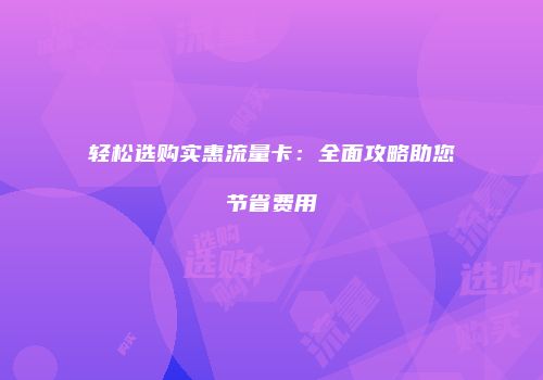 轻松选购实惠流量卡：全面攻略助您节省费用