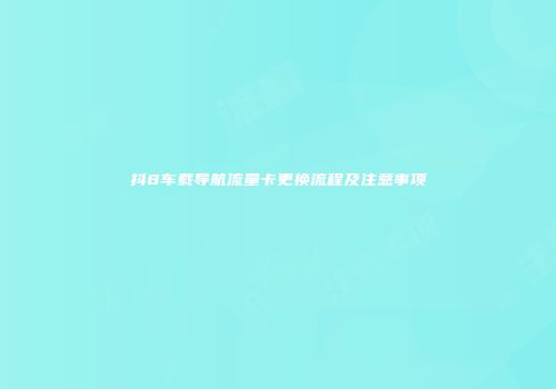 抖8车载导航流量卡更换流程及注意事项