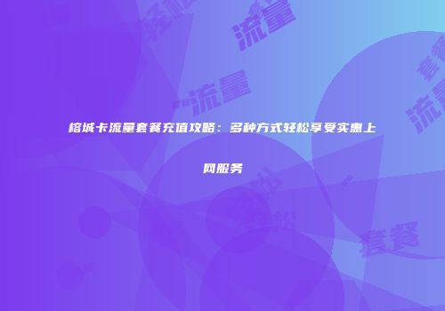 榕城卡流量套餐充值攻略：多种方式轻松享受实惠上网服务