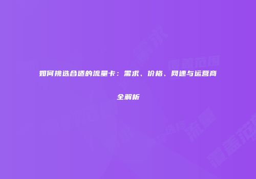 如何挑选合适的流量卡：需求、价格、网速与运营商全解析