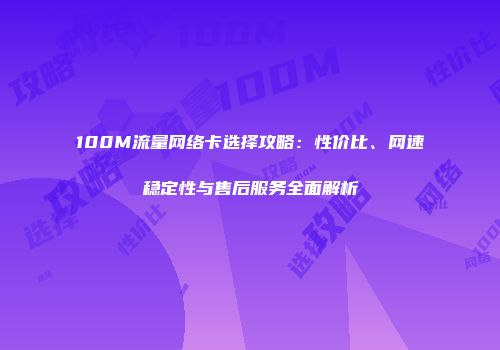 100M流量网络卡选择攻略：性价比、网速稳定性与售后服务全面解析