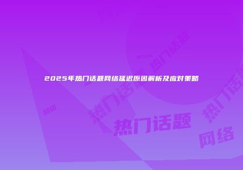 2025年热门话题网络延迟原因解析及应对策略