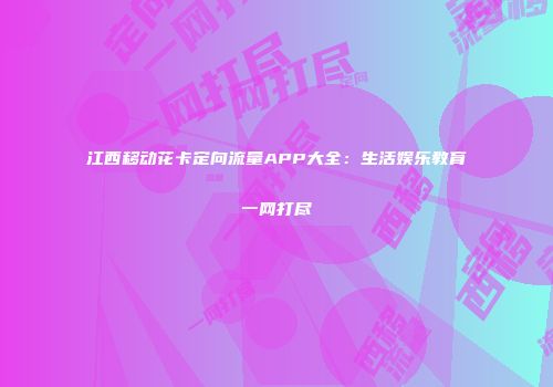 江西移动花卡定向流量APP大全：生活娱乐教育一网打尽