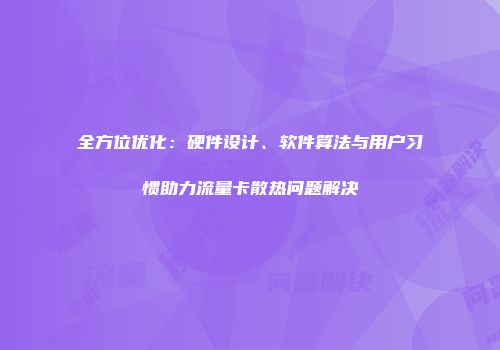全方位优化：硬件设计、软件算法与用户习惯助力流量卡散热问题解决