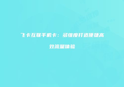 飞卡互联手机卡：多维度打造便捷高效流量体验