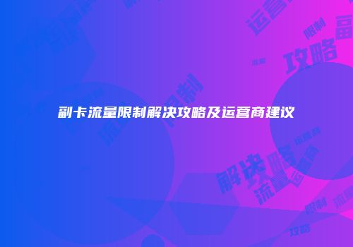 副卡流量限制解决攻略及运营商建议