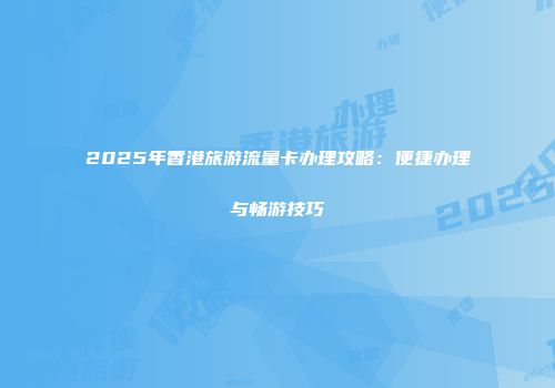 2025年香港旅游流量卡办理攻略：便捷办理与畅游技巧