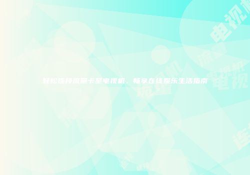 轻松连接流量卡至电视机，畅享在线娱乐生活指南