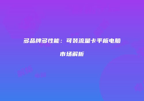 多品牌多性能：可装流量卡平板电脑市场解析