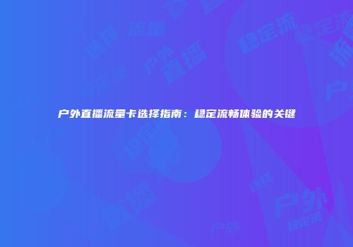 户外直播流量卡选择指南：稳定流畅体验的关键