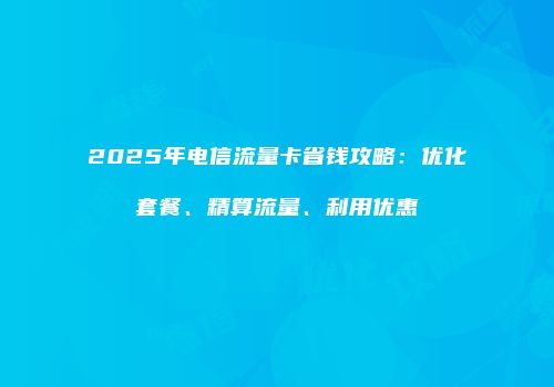 2025年电信流量卡省钱攻略：优化套餐、精算流量、利用优惠