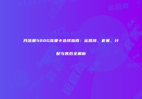 月流量500G流量卡选择指南：运营商、套餐、分配与售后全解析