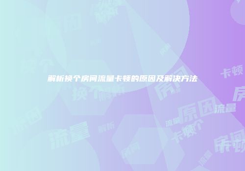 解析换个房间流量卡顿的原因及解决方法