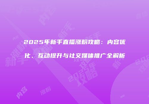 2025年新手直播涨粉攻略：内容优化、互动提升与社交媒体推广全解析