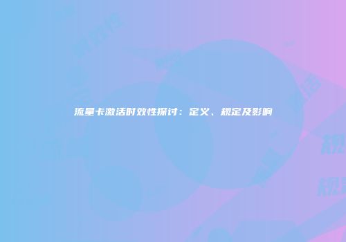 流量卡激活时效性探讨：定义、规定及影响