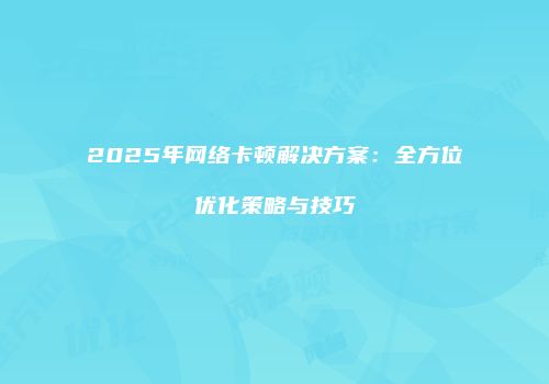 2025年网络卡顿解决方案：全方位优化策略与技巧