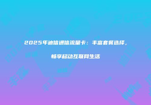 2025年迪信通信流量卡：丰富套餐选择，畅享移动互联网生活