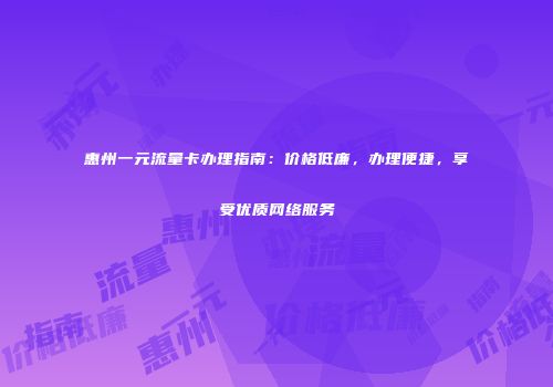 惠州一元流量卡办理指南：价格低廉，办理便捷，享受优质网络服务