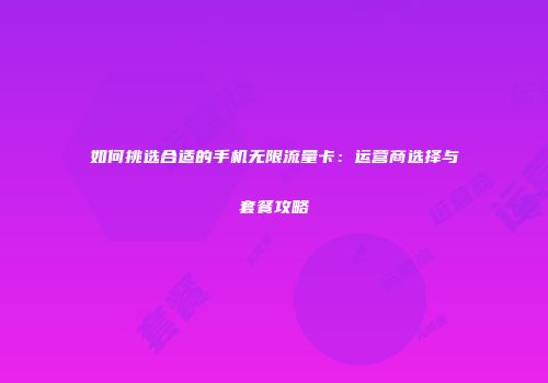 如何挑选合适的手机无限流量卡：运营商选择与套餐攻略