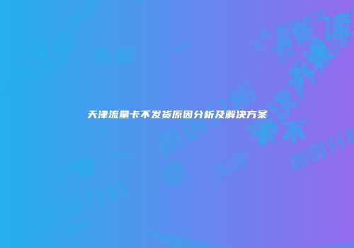 天津流量卡不发货原因分析及解决方案