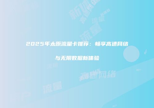 2025年太原流量卡推荐：畅享高速网络与无限数据新体验