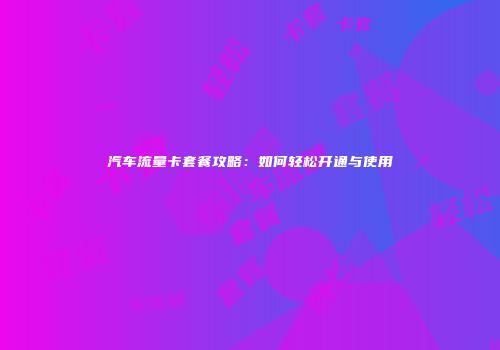汽车流量卡套餐攻略：如何轻松开通与使用
