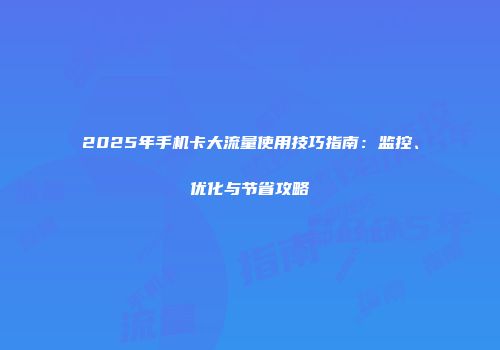 2025年手机卡大流量使用技巧指南：监控、优化与节省攻略