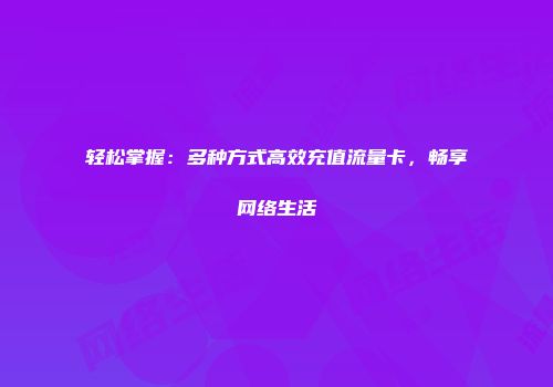 轻松掌握：多种方式高效充值流量卡，畅享网络生活