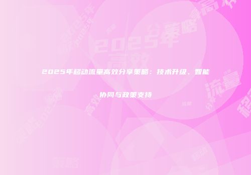 2025年移动流量高效分享策略：技术升级、智能协同与政策支持