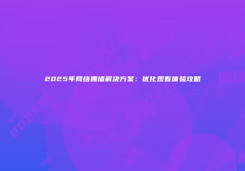 2025年网络拥堵解决方案：优化观看体验攻略