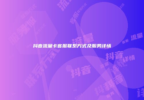 抖音流量卡客服联系方式及服务详情