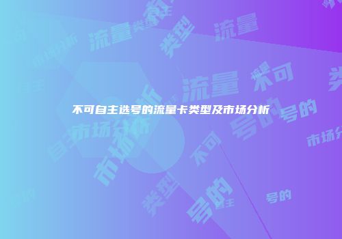 不可自主选号的流量卡类型及市场分析