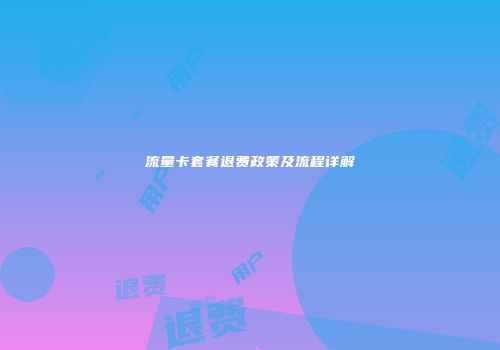 流量卡套餐退费政策及流程详解