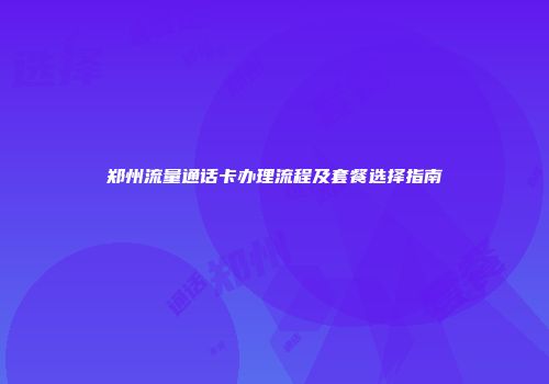 郑州流量通话卡办理流程及套餐选择指南