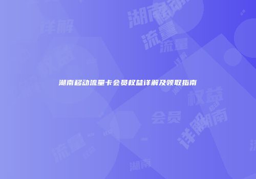 湖南移动流量卡会员权益详解及领取指南
