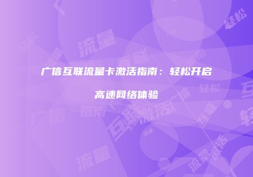 广信互联流量卡激活指南：轻松开启高速网络体验