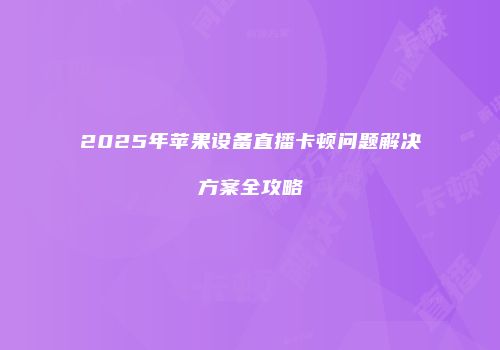 2025年苹果设备直播卡顿问题解决方案全攻略